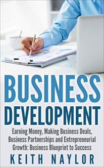 Business Development: Earning Money, Making Business Deals, Business Partnerships and Entrepreneurial Growth: Business Blueprint to Success (earning money, ... business blueprint, making money, business) - Keith Naylor