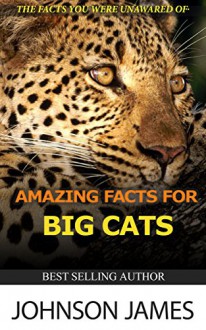 AMAZING FACTS FOR BIG CATS.: THE FACTS YOU WERE UNAWARED OF. - JOHNSON JAMES