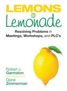 Lemons to Lemonade: Resolving Problems in Meetings, Workshops, and Plcs - Robert J. Garmston, Diane P. Zimmerman