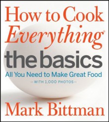 How to Cook Everything The Basics: All You Need to Make Great Food -- With 1,000 Photos - Mark Bittman