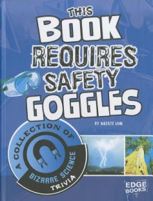 This Book Requires Safety Goggles: A Collection of Bizarre Science Trivia - Kristi Lew