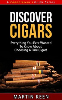 Discover Cigars - Everything You Ever Wanted To Know About Choosing A Fine Cigar! (A Connoisseur's Guide Series) - Martin Keen