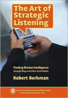 The Art of Strategic Listening: Finding Market Intelligence in Blogs and Social Media - Robert Berkman