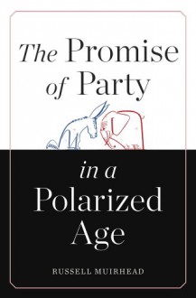 The Promise of Party in a Polarized Age - Russell Muirhead