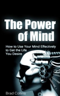 The Power of Mind - How to Use Your Mind Effectively to Get the Life You Desire - Brad Collins