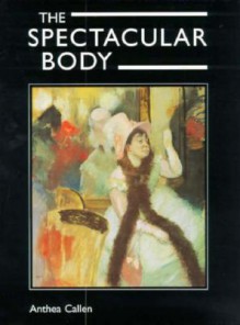 The Spectacular Body: Science, Method, and Meaning in the Work of Degas - Anthea Callen