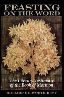 Feasting on the Word: The Literary Testimony of the Book of Mormon - Richard Dilworth Rust