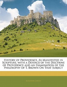 History of Providence, as Manifested in Scripture, with a Defence of the Doctrine of Providence and an Examination of the Philosophy of T. Brown on Th - Alexander Carson