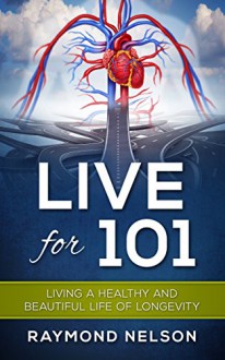 Live For 101: Living A Healthy And Beautiful Life Of Longevity - Raymond Nelson