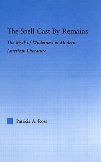 The Spell Cast by Remains: The Myth of Wilderness in Modern American Literature - Patricia Ross