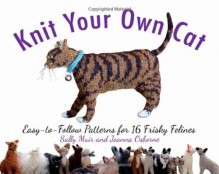 Knit Your Own Cat: Easy-To-Follow Patterns for 16 Frisky Felines - Sally Muir