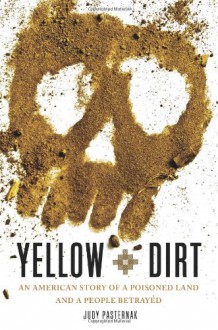 Yellow Dirt: An American Story of a Poisoned Land and a People Betrayed - Judy Pasternak