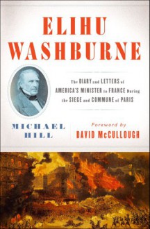 Elihu Washburne : The Diary and Letters of America's Minister to France During the Siege and Commune of Paris - Michael Hill, David McCullough