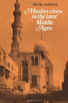 Muslim Cities in Later Middle Ages - Ira M. Lapidus