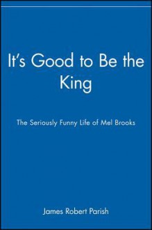 It's Good to Be the King: The Seriously Funny Life of Mel Brooks - James Robert Parish