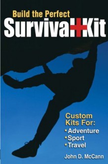 Build the Perfect Survival Kit: Custom Kits for Adventure, Sport, Travel - John McCann