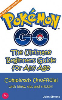 Pokemon Go - The Complete Beginners Guide: Completely Unofficial with Hints, Tips and Tricks! - John Simons