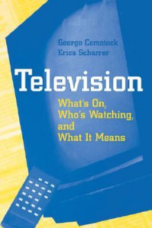 Television: What's On, Who's Watching, and What It Means - George Comstock, Erica Scharrer