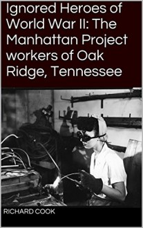 Ignored Heroes of World War II: The Manhattan Project workers of Oak Ridge, Tennessee - Richard Cook