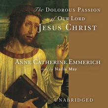 The Dolorous Passion of Our Lord Jesus Christ - Anne Catherine Emmerich, Wanda McCaddon, Inc. Blackstone Audio