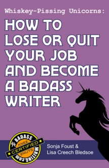 Whiskey-Pissing Unicorns: How to Lose or Quit Your Job and Become a Badass Writer (Badass Writing, #2) - Lisa Creech Bledsoe, Sonja Foust