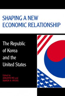 Shaping a New Economic Relationship: The Republic of Korea and the United States - Jongryn Mo, Ramon H. Myers