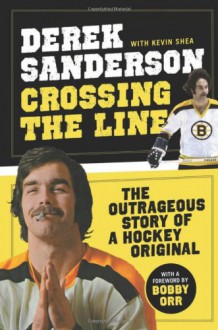 Crossing the Line: The Outrageous Story of a Hockey Original - Derek Sanderson, Kevin Shea