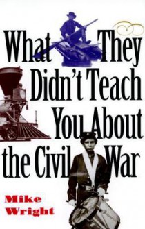 What They Didn't Teach You about the Civil War What They Didn't Teach You about the Civil War - Mike Wright