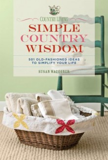 Country Living Simple Country Wisdom: 501 Old-Fashioned Ideas to Simplify Your Life - Susan Waggoner