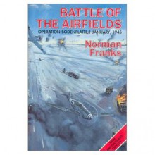 The Battle of the Airfields: Operation Bodenplatte 1st January 1945 - Norman Franks