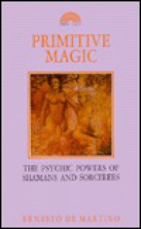 Primitive Magic: The Psychic Powers Of Shamans And Sorcerers - Ernesto De Martino