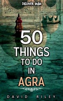 50 things to do in Agra (50 Things (Discover India) Book 6) - David Riley