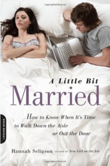 A Little Bit Married: How to Know When It's Time to Walk Down the Aisle or Out the Door - Hannah Seligson