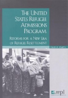 The United States Refugee Admissions Program: Reforms for a New Era of Refugee Resettlement - David A. Martin