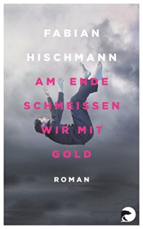 Am Ende schmeißen wir mit Gold: Roman - Fabian Hischmann