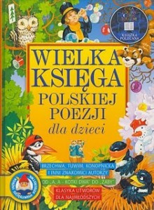 Wielka księga polskiej poezji dla dzieci - Jan Brzechwa, Julian Tuwim, Wanda Chotomska, Maria Konopnicka, Stanisław Jachowicz, Ludwik Jerzy Kern, Ewa Szelburg-Zarembina, Antoni Marianowicz, Joanna Papuzińska, Danuta Wawiłow, Kazimiera Iłłakowiczówna, Janina Porazińska, Konstanty Ildefons Gałczyński, Lucyna Krz