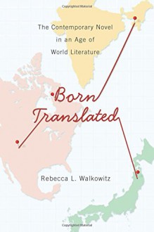 Born Translated: The Contemporary Novel in an Age of World Literature (Literature Now) - Rebecca L. Walkowitz