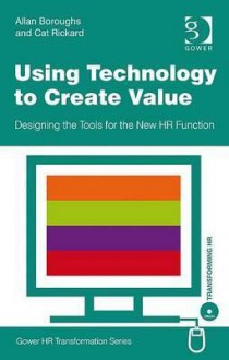 Using Technology to Create Value: Designing the Tools for the New HR Function - Allan Boroughs, Cat Rickard