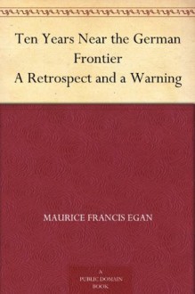 Ten Years Near the German Frontier A Retrospect and a Warning - Maurice Francis Egan