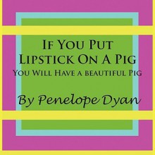 If You Put Lipstick on a Pig---You Will Have a Beautiful Pig - Penelope Dyan