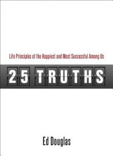 25 Truths: Life Principles of the Happiest & Most Successful Among Us - Ed Douglas