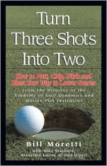 Turning Three Shots Into Two: How to Putt, Chip, Pitch, and Blast Your Way to Lower Scores - Bill Moretti, Bill Moretti