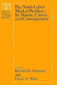 The Youth Labor Market Problem: Its Nature, Causes, and Consequences - Richard B. Freeman, David A. Wise