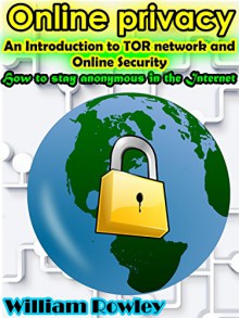 Online Privacy: An introduction to TOR network and online security: How to stay anonymous in the Internet - William Rowley