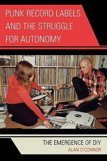 Punk Record Labels and the Struggle for Autonomy: The Emergence of DIY - Alan O'Connor