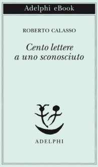 Cento lettere a uno sconosciuto - Roberto Calasso