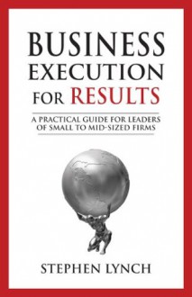 Business Execution for RESULTS: A Practical Guide for Leaders of Small to Mid-Sized Firms - Stephen Lynch