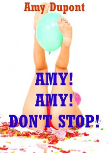 Amy! Amy! Don't Stop! Ten Explicit Erotica Stories - Amy Dupont