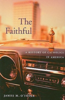 The Faithful: A History of Catholics in America - James M. O'Toole