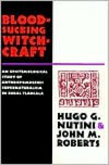 Bloodsucking Witchcraft: An Epistemological Study of Anthropomorphic Supernaturalism in Rural Tlaxcala - Hugo G. Nutini, John M. Roberts